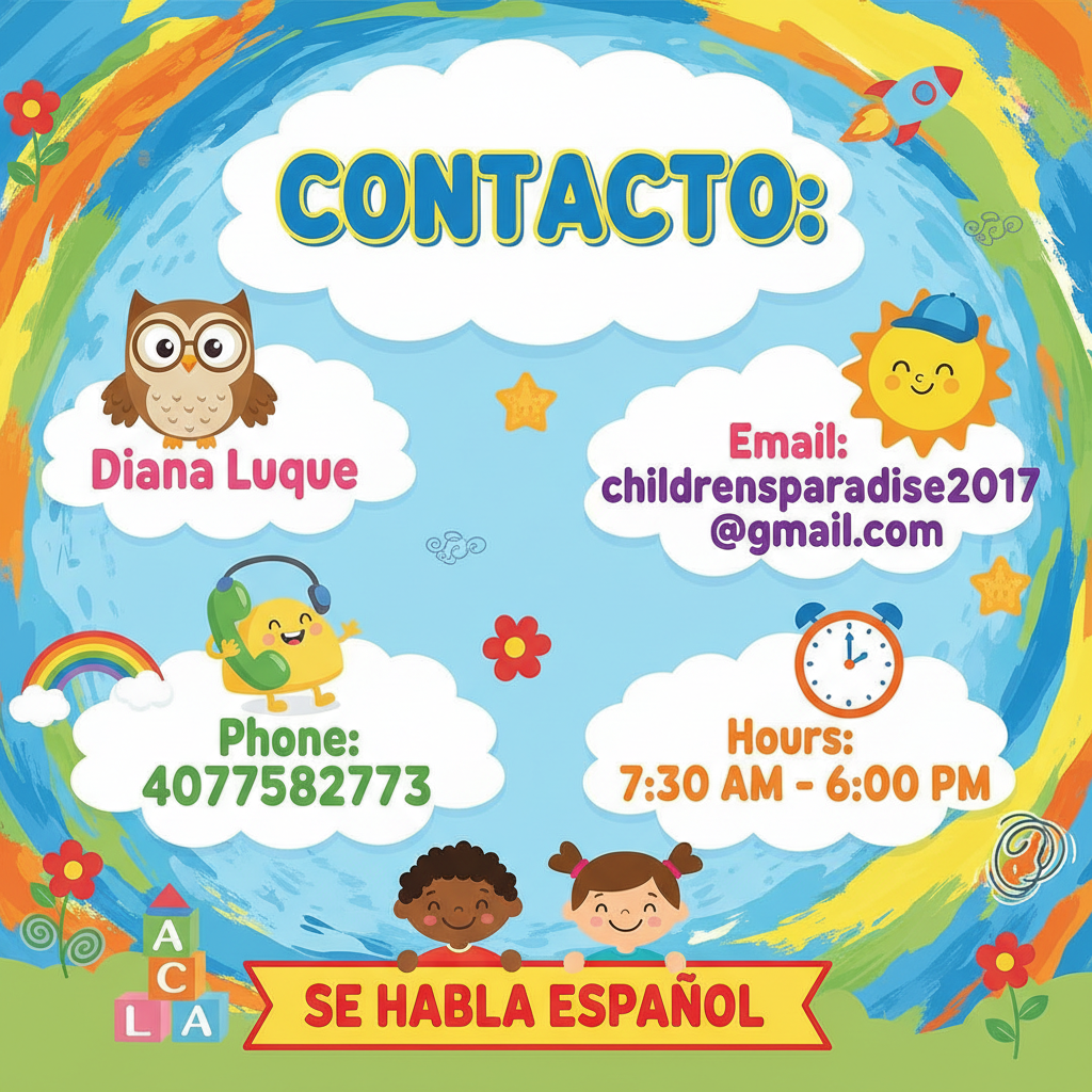 Un cartel colorido e infantil que muestre: 'Contacto: Diana Luque, Phone: 4077582773, Email: childrensparadise2017@gmail.com, Hours: 7:30 AM - 6:00 PM, SE HABLA ESPAÑOL'. Usa ilustraciones amigables para niños y colores alegres, estilo guardería o centro infantil.